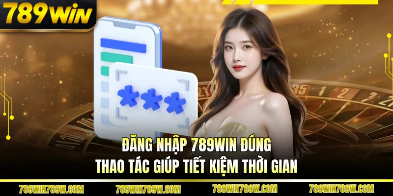 Đăng nhập 789WIN đúng thao tác giúp tiết kiệm thời gian