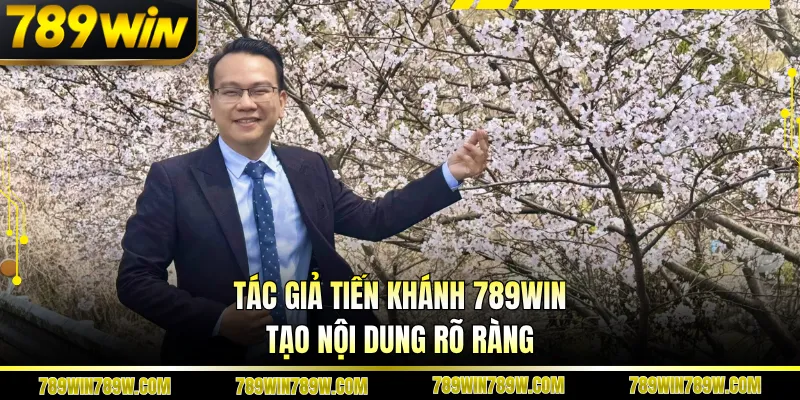 Tác giả Tiến Khánh 789WIN tạo nội dung rõ ràng